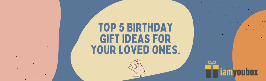 Top 5 birthday gift ideas for your loved ones.